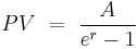  \ PV  \ = \  {A \over e^r - 1} 