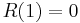 R(1) = 0