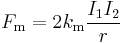  F_\mathrm{m} = 2 k_\mathrm{m} \frac {I_1 I_2 } {r}