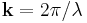 \begin{align}\textbf{k}=2\pi/\lambda\end{align}