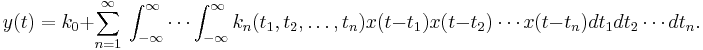 
y(t) = k_0 %2B \sum_{n=1}^{\infty} \ \int_{-\infty}^\infty \cdots \int_{-\infty}^\infty k_n(t_1, t_2, \ldots, t_n) x(t - t_1) x(t - t_2) \cdots x(t - t_n) dt_1 dt_2 \cdots dt_n.
