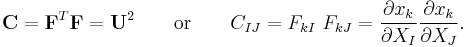 \mathbf C=\mathbf F^T\mathbf F=\mathbf U^2 \qquad \text{or} \qquad C_{IJ}=F_{kI}~F_{kJ} = \frac {\partial x_k} {\partial X_I} \frac {\partial x_k} {\partial X_J}.\,\!