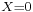 \scriptstyle{X = 0}