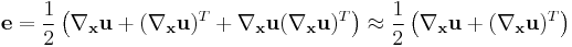 \mathbf e =\frac{1}{2}\left(\nabla_{\mathbf x}\mathbf u %2B (\nabla_{\mathbf x}\mathbf u)^T %2B \nabla_{\mathbf x}\mathbf u(\nabla_{\mathbf x}\mathbf u)^T\right)\approx \frac{1}{2}\left(\nabla_{\mathbf x}\mathbf u %2B (\nabla_{\mathbf x}\mathbf u)^T\right)\,\!