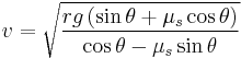 v= {\sqrt{rg\left(\sin \theta %2B\mu_s \cos \theta \right)\over \cos \theta -\mu_s \sin \theta }}