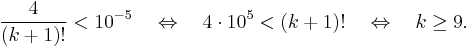  \frac{4}{(k%2B1)!} < 10^{-5} \quad \Leftrightarrow \quad 4\cdot 10^5 < (k%2B1)!  \quad \Leftrightarrow \quad k \geq 9. 