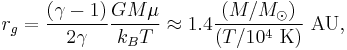  r_g = \frac{\left(\gamma - 1\right)}{2\gamma}\frac{GM\mu}{k_B T}
\approx 1.4 \frac{\left(M/M_\odot\right)}{\left(T/10^4 \ {\rm K} \right)} \ {\rm AU},\!