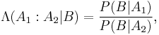 \Lambda(A_1:A_2|B) = \frac{P(B|A_1)}{P(B|A_2)} ,