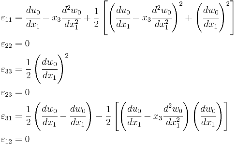 
\begin{align}
\varepsilon_{11} & = \cfrac{du_0}{dx_1} - x_3\cfrac{d^2w_0}{dx_1^2} %2B 
\frac{1}{2}\left[
\left(\cfrac{du_0}{dx_1}-x_3\cfrac{d^2w_0}{dx_1^2}\right)^2 %2B
 \left(\cfrac{dw_0}{dx_1}\right)^2\right] \\
\varepsilon_{22} & = 0 \\
\varepsilon_{33} & = \frac{1}{2}\left(\cfrac{dw_0}{dx_1}\right)^2 \\
\varepsilon_{23} & = 0 \\
\varepsilon_{31} & = 
\frac{1}{2}\left(\cfrac{dw_0}{dx_1}-\cfrac{dw_0}{dx_1}\right) -
 \frac{1}{2}\left[\left(\cfrac{du_0}{dx_1}-x_3\cfrac{d^2w_0}{dx_1^2}\right)
 \left(\cfrac{dw_0}{dx_1}\right)\right] \\
\varepsilon_{12} & = 0 
\end{align}
