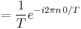 = \frac{1}{T} e^{-i 2 \pi n \, 0/T} \ 