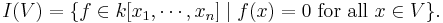 I(V) = \{f \in k[x_1,\cdots,x_n] \mid f(x) = 0 \mbox{ for all } x\in V\}.