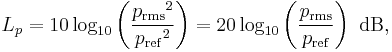 
L_p=10 \log_{10}\left(\frac{{p_{\mathrm{{rms}}}}^2}{{p_{\mathrm{ref}}}^2}\right) =20 \log_{10}\left(\frac{p_{\mathrm{rms}}}{p_{\mathrm{ref}}}\right)\mbox{ dB} ,
