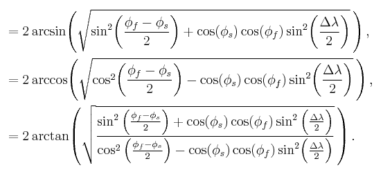 \begin{align}{}_{\color{white}.}\\
&=2\arcsin\!\left(\sqrt{\sin^2\!\left(\frac{\phi_f-\phi_s}{2}\right)%2B\cos(\phi_s)\cos(\phi_f)\sin^2\!\left(\frac{\Delta\lambda}{2}\right)}\,\right),\\
&=2\arccos\!\left(\sqrt{\cos^2\!\left(\frac{\phi_f-\phi_s}{2}\right)-\cos(\phi_s)\cos(\phi_f)\sin^2\!\left(\frac{\Delta\lambda}{2}\right)}\,\right),\\
&=2\arctan\!\left(\sqrt{\frac{\sin^2\left(\frac{\phi_f-\phi_s}{2}\right)%2B\cos(\phi_s)\cos(\phi_f)\sin^2\Big(\frac{\Delta\lambda}{2}\Big)}{\cos^2\left(\frac{\phi_f-\phi_s}{2}\right)-\cos(\phi_s)\cos(\phi_f)\sin^2\!\Big(\frac{\Delta\lambda}{2}\Big)}}\,\right).\\{}^{\color{white}.}\end{align}\,\!