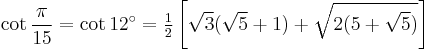 \cot\frac{\pi}{15}=\cot 12^\circ=\tfrac{1}{2} \left[\sqrt3(\sqrt5%2B1)%2B\sqrt{2(5%2B\sqrt5)}\right]\,