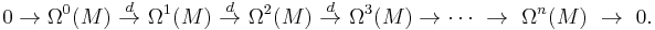 0 \to\Omega^0(M)\ \stackrel{d}{\to}\ \Omega^1(M)\ \stackrel{d}{\to}\ \Omega^2(M)\ \stackrel{d}{\to}\ \Omega^3(M) \to \cdots \ \to\ \Omega^n(M)\ \to \ 0.