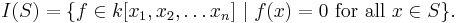  I(S) = \{f \in k[x_1,x_2,\ldots x_n] \ |\  f(x)=0 \mbox{ for all } x\in S \}.