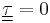 \underline{\underline{\tau}} = 0