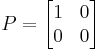 P=\begin{bmatrix} 1 & 0 \\ 0 & 0 \end{bmatrix}