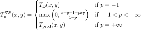 T^{\mathrm{SW}}_p (x,y) = \begin{cases}
  T_{\mathrm{D}}(x,y)    & \mbox{if } p = -1 \\
  \max\left(0, \frac{x %2B y - 1 %2B pxy}{1 %2B p}\right) & \mbox{if } -1 < p < %2B\infty \\
  T_{\mathrm{prod}}(x,y) & \mbox{if } p = %2B\infty 
\end{cases}
