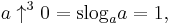 a \uparrow^{3}0 = \operatorname{slog}_a a = 1, \,