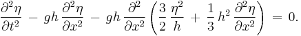  
  \frac{\partial^2 \eta}{\partial t^2}\, 
  -\, g h\, \frac{\partial^2 \eta}{\partial x^2}\, 
  -\, g h\, \frac{\partial^2}{\partial x^2} 
    \left( 
      \frac{3}{2}\, \frac{\eta^2}{h}\, 
      %2B\, \frac{1}{3}\, h^2\, \frac{\partial^2 \eta}{\partial x^2} 
    \right)\, =\, 0.
