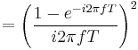 = \left( \frac{1 - e^{-i 2\pi fT}}{i 2 \pi fT} \right)^2 \ 