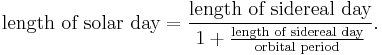 \text{length of solar day}=\frac{\text{length of sidereal day}}{1%2B \tfrac{\text{length of sidereal day}}{\text{orbital period}}}. 