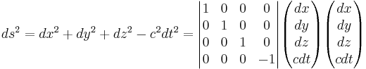 ds^2 = dx^2 %2B dy^2 %2B dz^2 - c^2 dt^2 = \begin{vmatrix} 1 & 0 & 0 & 0 \\ 0  & 1 & 0 & 0 \\ 0 & 0 & 1 & 0 \\ 0 & 0 & 0 & -1 \end{vmatrix} \begin{pmatrix} dx \\ dy \\ dz \\ c dt \end{pmatrix} \begin{pmatrix} dx \\ dy \\ dz \\ c dt \end{pmatrix}