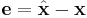 \mathbf{e} = \hat{\mathbf{x}} - \mathbf{x}