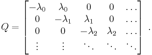 
Q=\left[\begin{matrix}
-\lambda_{0}&\lambda_{0}&0&0&\dots\\
0&-\lambda_{1}&\lambda_{1}&0&\dots\\
0&0&-\lambda_{2}&\lambda_{2}&\dots\\
\vdots & \vdots & \ddots & \ddots & \ddots
\end{matrix}\right]\; .