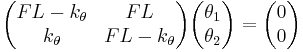 
\begin{pmatrix}
F L - k_\theta & F L \\
k_\theta & F L - k_\theta
\end{pmatrix}
\begin{pmatrix}
\theta_1 \\
\theta_2
\end{pmatrix} = 
\begin{pmatrix}
0 \\
0
\end{pmatrix}
