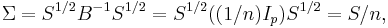 \Sigma=S^{1/2} B^{-1} S^{1/2}=S^{1/2}((1/n)I_p)S^{1/2}=S/n,\,