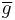 \overline{g}