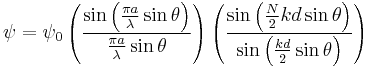 
\psi ={{\psi }_0}\left(\frac{\sin \left(\frac{{\pi a}}{\lambda }\sin\theta \right)}{\frac{{\pi a}}{\lambda }\sin\theta}\right)\left(\frac{\sin
\left(\frac{N}{2}{kd}\sin\theta\right)}{\sin \left(\frac{{kd}}{2}\sin\theta \right)}\right)
