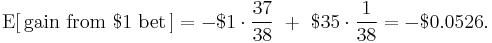 
    \operatorname{E}[\,\text{gain from }$1\text{ bet}\,] =
      -$1 \cdot \frac{37}{38}\ %2B\ $35 \cdot \frac{1}{38} = -$0.0526.
  