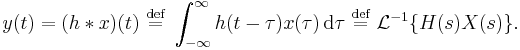 y(t) = (h*x)(t)\ \stackrel{\text{def}}{=}\ \int_{-\infty}^\infty h(t - \tau) x(\tau) \, \operatorname{d} \tau\ \stackrel{\text{def}}{=}\ \mathcal{L}^{-1}\{H(s)X(s)\}.