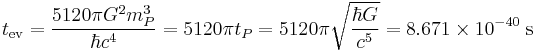 t_{\operatorname{ev}} = \frac{5120 \pi G^2 m_P^3}{\hbar c^4} = 5120 \pi t_P = 5120 \pi \sqrt{\frac{\hbar G}{c^5}} = 8.671 \times 10^{-40} \; \text{s} \;