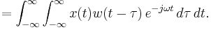  = \int_{-\infty}^{\infty} \int_{-\infty}^{\infty} x(t) w(t-\tau) \, e^{-j \omega t} \, d\tau \, dt. 