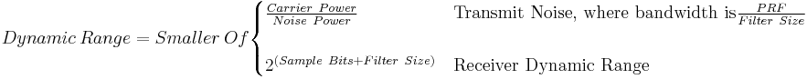 Dynamic \ Range = Smaller \ Of \begin{cases}  \tfrac{Carrier \ Power}{Noise \ Power} & \text{Transmit Noise, where bandwidth is} \tfrac{PRF}{Filter \ Size}\\ \\ 2^\left(Sample \ Bits %2B Filter \ Size \right) & \text{Receiver Dynamic Range}  \end{cases} 