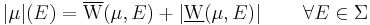 |\mu|(E)=\overline{\mathrm{W}}(\mu,E)%2B\left|\underline{\mathrm{W}}(\mu,E)\right|\qquad\forall E\in\Sigma