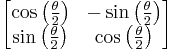 \left[ \begin{matrix} \cos \left( \frac{\theta}{2} \right) & -\sin \left( \frac{\theta}{2} \right) \\ 
                               \sin \left( \frac{\theta}{2} \right) &  \cos \left( \frac{\theta}{2} \right) \end{matrix} \right]