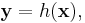 \mathbf{y} = h(\mathbf{x}), 