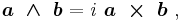 \boldsymbol {a \ \wedge \ b}  = \mathit i \ \boldsymbol {a \ \times \ b} \ ,