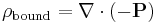 \rho_{\mathrm{bound}} = \nabla\cdot (-\mathbf{P})