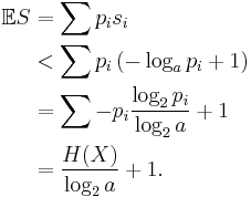 
\begin{align}
\mathbb{E}S & = \sum p_i s_i \\
& < \sum p_i \left( -\log_a p_i %2B1 \right) \\
& = \sum - p_i \frac{\log_2 p_i}{\log_2 a} %2B1 \\
& = \frac{H(X)}{\log_2 a} %2B1. \\
\end{align}
