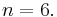 n=6.