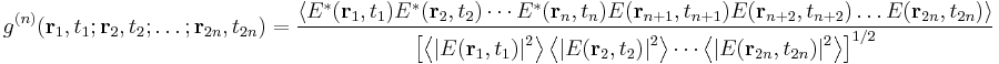 g^{(n)}( \mathbf{r}_1,t_1;\mathbf{r}_2,t_2;\dots;\mathbf{r}_{2n},t_{2n})= \frac{\left \langle E^*(\mathbf{r}_1,t_1)E^*(\mathbf{r}_2,t_2)\cdots E^*(\mathbf{r}_n,t_n)E(\mathbf{r}_{n%2B1},t_{n%2B1})E(\mathbf{r}_{n%2B2},t_{n%2B2}) \dots E(\mathbf{r}_{2n},t_{2n}) \right \rangle}{\left [ \left \langle\left | E(\mathbf{r}_1,t_1)\right |^2 \right \rangle \left \langle \left |E(\mathbf{r}_2,t_2)\right |^2 \right \rangle\cdots\left \langle \left |E(\mathbf{r}_{2n},t_{2n})\right |^2 \right \rangle \right ]^{1/2}}