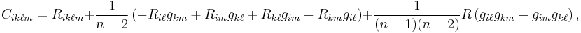 C_{ik\ell m}=R_{ik\ell m} %2B \frac{1}{n-2}\left(
- R_{i\ell}g_{km}  
%2B R_{im}g_{k\ell} 
%2B R_{k\ell}g_{im}
- R_{km}g_{i\ell} \right)
%2B \frac{1}{(n-1)(n-2)} R \left(
g_{i\ell}g_{km} - g_{im}g_{k\ell} \right),\ 