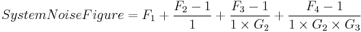  System Noise Figure = F_1
%2B \frac{   F_2 - 1  }{ 1 } 
%2B \frac{   F_3 - 1  }{ 1 \times G_2 } 
%2B \frac{   F_4 - 1  }{ 1 \times G_2 \times G_3} 
