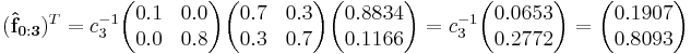 
(\mathbf{\hat{f}_{0:3}})^T =
c_3^{-1}\begin{pmatrix}0.1 & 0.0 \\  0.0 & 0.8 \end{pmatrix}\begin{pmatrix}  0.7 & 0.3 \\  0.3 & 0.7 \end{pmatrix}\begin{pmatrix}0.8834 \\ 0.1166 \end{pmatrix}=
c_3^{-1}\begin{pmatrix}0.0653 \\ 0.2772\end{pmatrix}=
\begin{pmatrix}0.1907 \\ 0.8093 \end{pmatrix}
